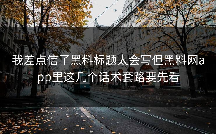 我差点信了黑料标题太会写但黑料网app里这几个话术套路要先看