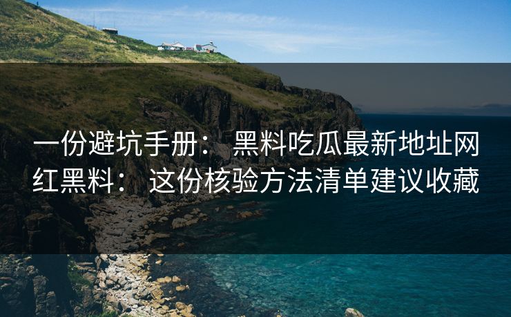 一份避坑手册： 黑料吃瓜最新地址网红黑料： 这份核验方法清单建议收藏