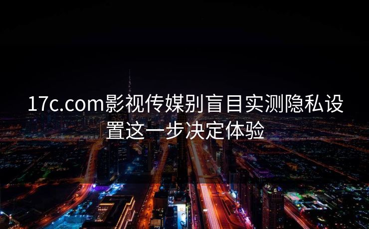 17c.com影视传媒别盲目实测隐私设置这一步决定体验